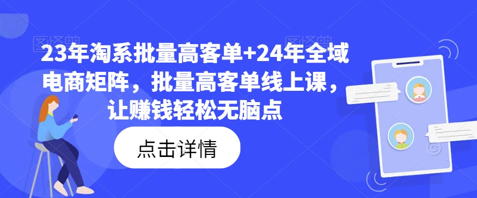 23年淘系批量高客单+24年全域电商矩阵，批量高客单线上课，让赚钱轻松无脑点-灼光资源宝库