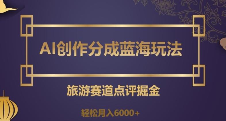 AI创作分成蓝海玩法，旅游赛道点评掘金，轻松月入6000+【揭秘】-灼光资源宝库