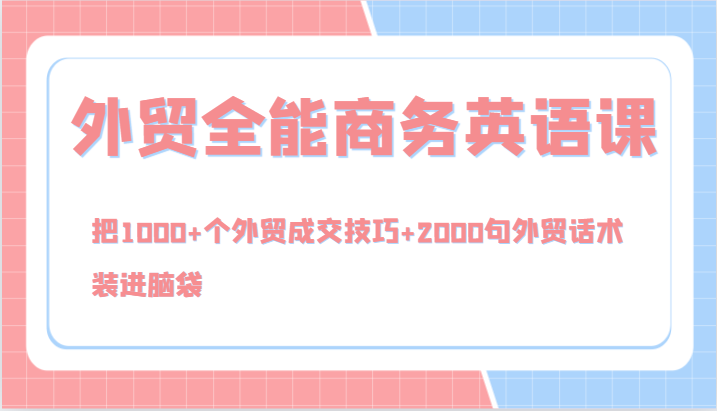 外贸全能商务英语课，把1000+个外贸成交技巧+2000句外贸话术，装进脑袋(144节)-灼光资源宝库