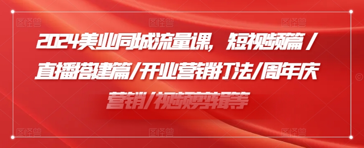 2024美业同城流量课，短视频篇 /直播搭建篇/开业营销打法/周年庆营销/视频剪辑等-灼光资源宝库