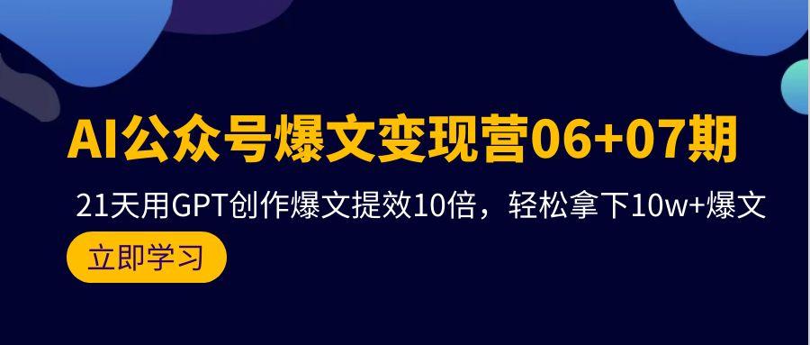 (9839期)AI公众号爆文变现营06+07期，21天用GPT创作爆文提效10倍，轻松拿下10w+爆文-灼光资源宝库