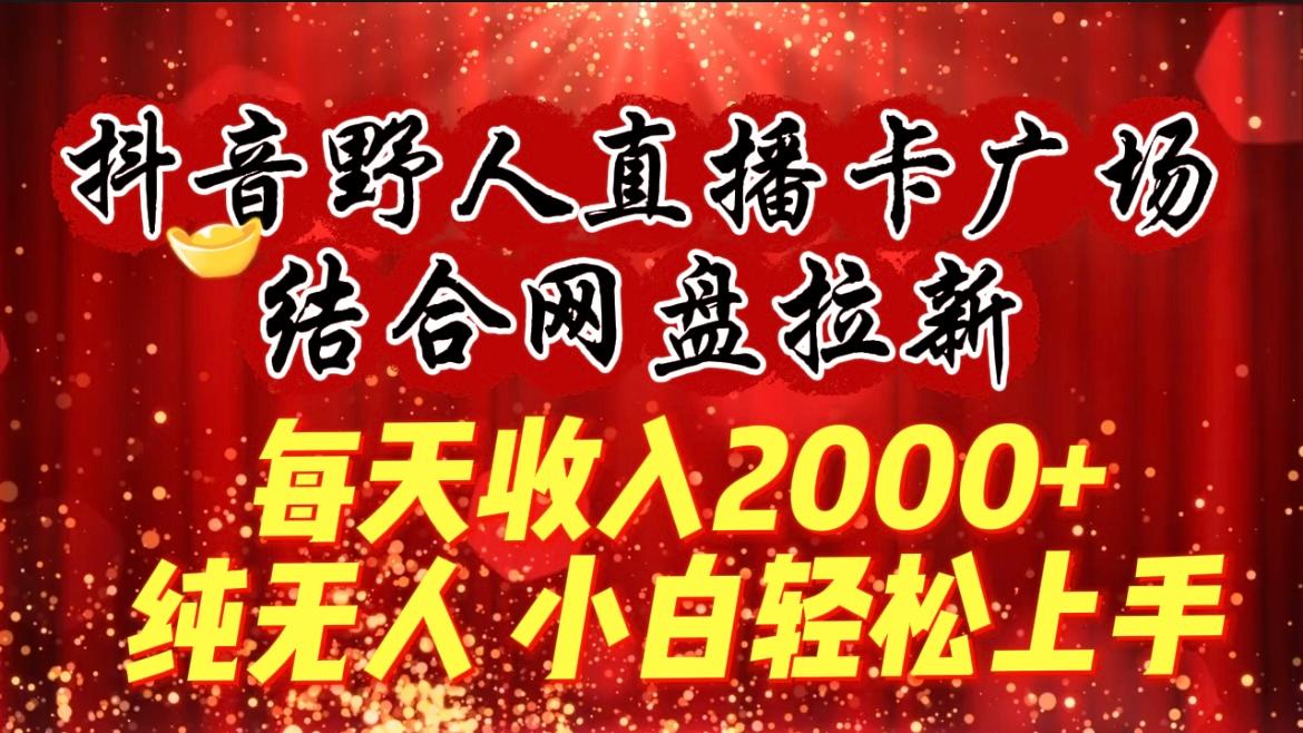 (9504期)每天收入2000+，抖音野人直播卡广场，结合网盘拉新，纯无人，小白轻松上手-灼光资源宝库