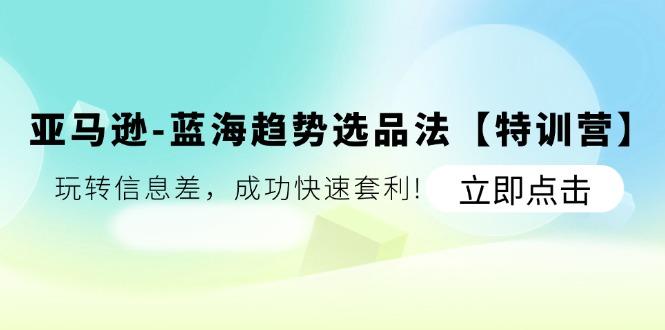亚马逊-蓝海趋势选品法【特训营】：玩转信息差，成功快速套利!-灼光资源宝库
