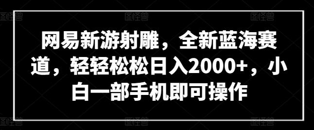 网易新游射雕，全新蓝海赛道，轻轻松松日入2000+，小白一部手机即可操作【揭秘】-灼光资源宝库
