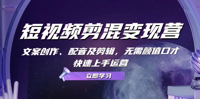 短视频剪混变现营：文案创作、配音及剪辑，无需颜值口才，快速上手运营-灼光资源宝库