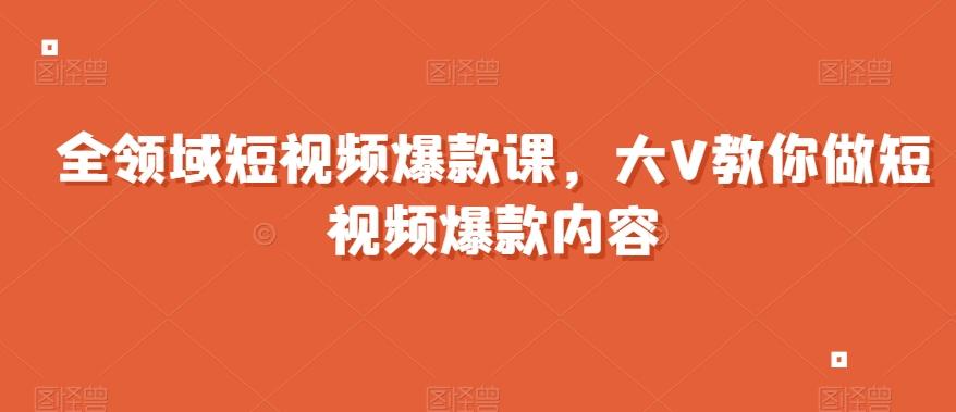 全领域短视频爆款课，全网两千万粉丝大V教你做短视频爆款内容-灼光资源宝库