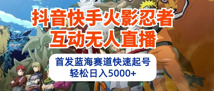 (10026期)抖音快手火影忍者互动无人直播 蓝海赛道快速起号 日入5000+教程+软件+素材-灼光资源宝库