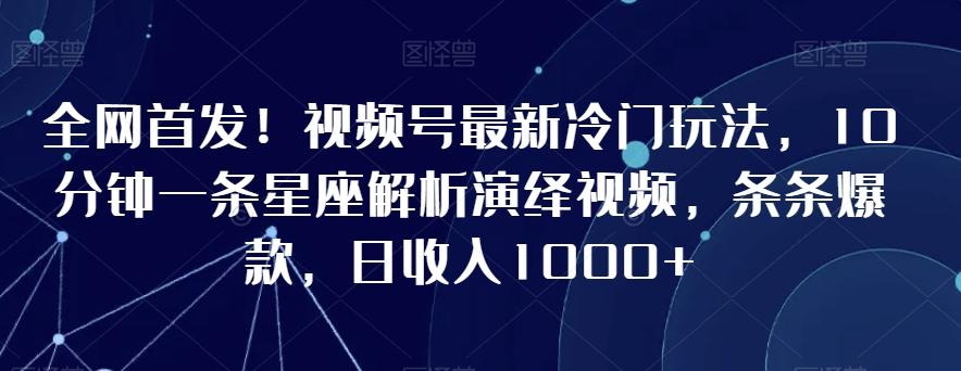 全网首发！视频号最新冷门玩法，10分钟一条星座解析演绎视频，条条爆款，日收入1000+【揭秘】-灼光资源宝库