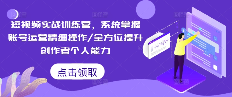 短视频实战训练营,系统掌握账号运营精细操作/全方位提升创作者个人能力