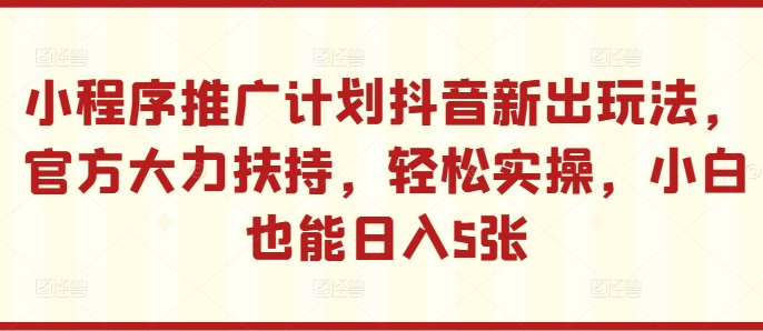 小程序推广计划抖音新出玩法，官方大力扶持，轻松实操，小白也能日入5张【揭秘】-灼光资源宝库