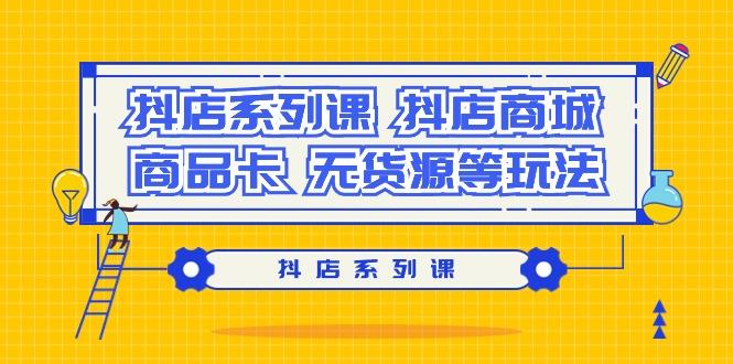 抖店系列课，​抖店商城、商品卡、无货源等玩法-灼光资源宝库