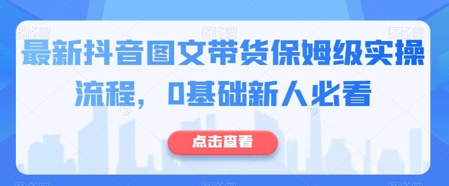 最新抖音图文带货保姆级实操流程，0基础新人必看-灼光资源宝库