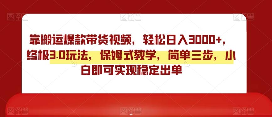 靠搬运爆款带货视频，轻松日入3000+，终极3.0玩法，保姆式教学，简单三步，小白即可实现稳定出单【揭秘】-灼光资源宝库