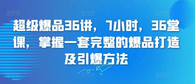 超级爆品36讲，7小时，36堂课，掌握一套完整的爆品打造及引爆方法-灼光资源宝库