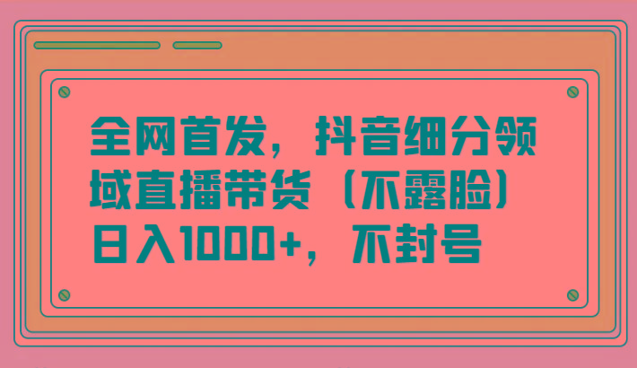 全网首发，抖音细分领域直播带货(不露脸)项目，日入1000+，不封号-灼光资源宝库