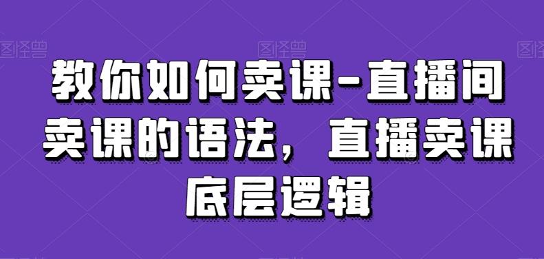 教你如何卖课-直播间卖课的语法，直播卖课底层逻辑-灼光资源宝库