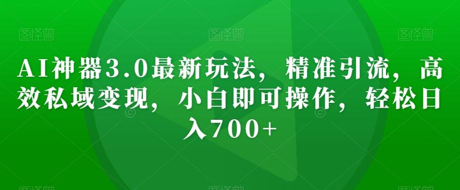AI神器3.0最新玩法，精准引流，高效私域变现，小白即可操作，轻松日入700+【揭秘】-灼光资源宝库