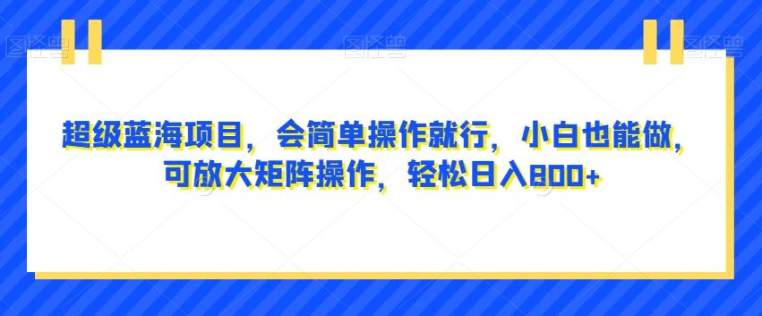 超级蓝海项目，会简单操作就行，小白也能做，可放大矩阵操作，轻松日入800+，-灼光资源宝库