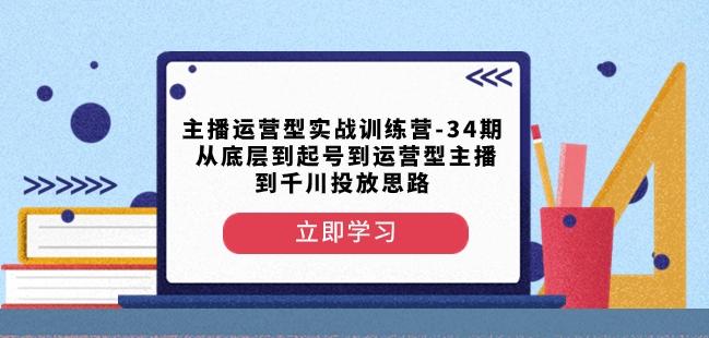 主播运营型实战训练营-第34期从底层到起号到运营型主播到千川投放思路-灼光资源宝库