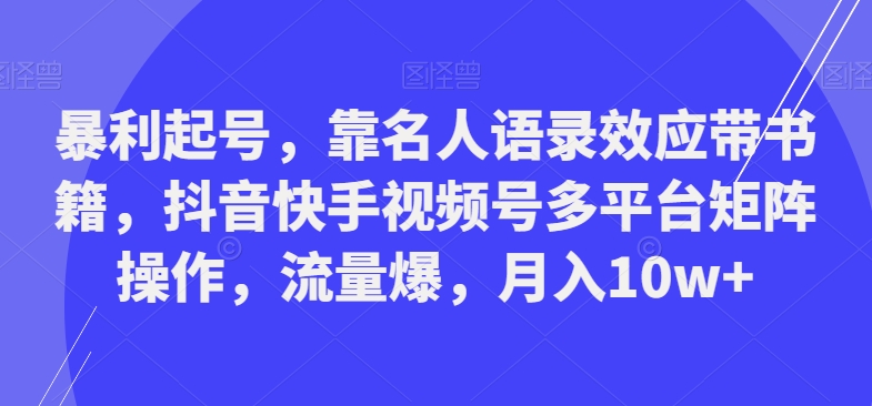 暴利起号，靠名人语录效应带书籍，抖音快手视频号多平台矩阵操作，流量爆，月入10w+-灼光资源宝库