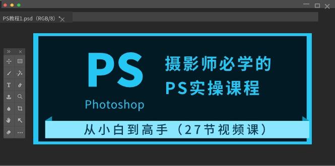 摄影师必学的PS实操课程：从小白到高手(27节视频课)-灼光资源宝库
