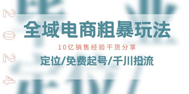 全域电商-粗暴玩法课：10亿销售经验干货分享！定位/免费起号/千川投流-灼光资源宝库