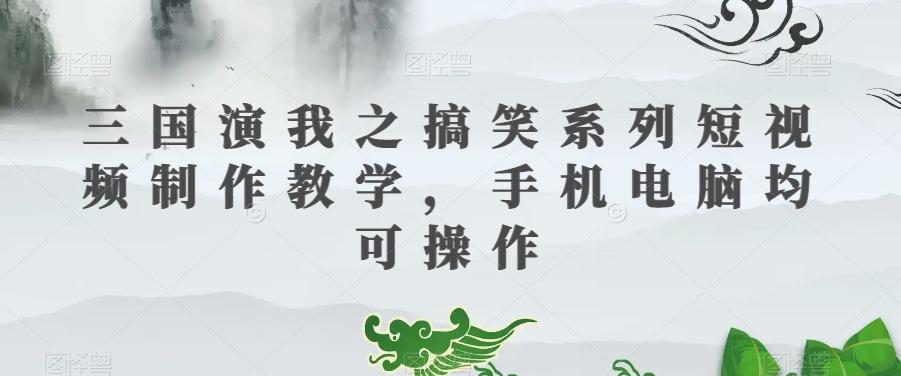 三国演我之搞笑系列短视频制作教学，手机电脑均可操作-灼光资源宝库