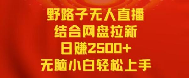 野路子无人直播结合网盘拉新，日赚2500+，小白无脑轻松上手【揭秘】-灼光资源宝库