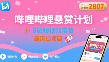 哔哩哔哩悬赏计划，B站短视频带货，7天佣金2807，新风口项目-灼光资源宝库