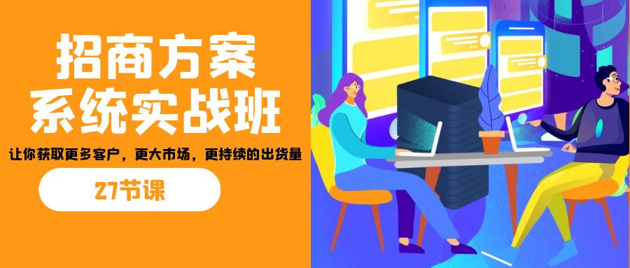 招商·方案系统实战班：让你获取更多客户，更大市场，更持续的出货量(27节)-灼光资源宝库
