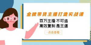 金牌带货主播打造实战课:百万主播 不可追,高效复制 是王道(10节课)-灼光资源宝库