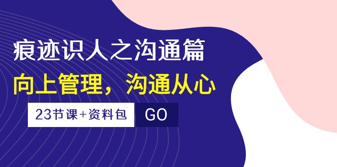 （10275期）痕迹 识人之沟通篇，向上管理，沟通从心（23节课+资料包）-灼光资源宝库