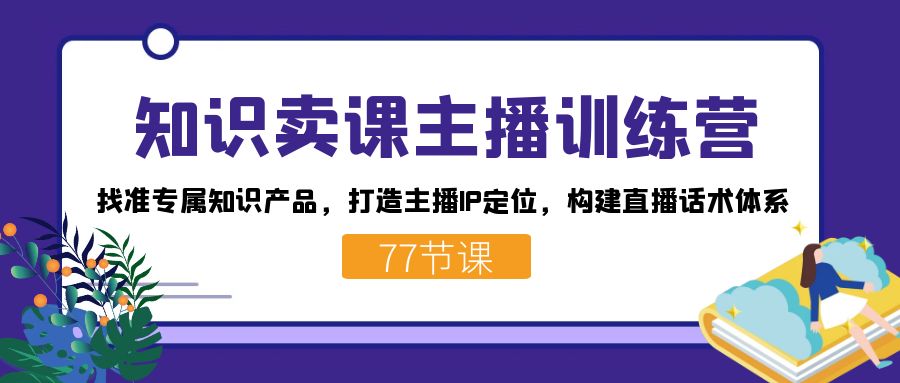 知识卖课主播训练营:找准专属知识产品,打造主播IP定位,构建直播话术体系-灼光资源宝库