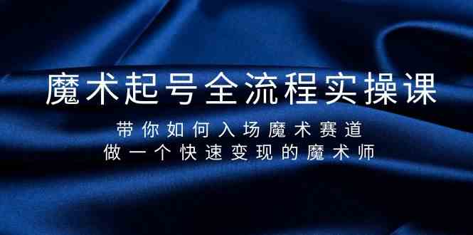 魔术起号全流程实操课，带你如何入场魔术赛道，做一个快速变现的魔术师-灼光资源宝库
