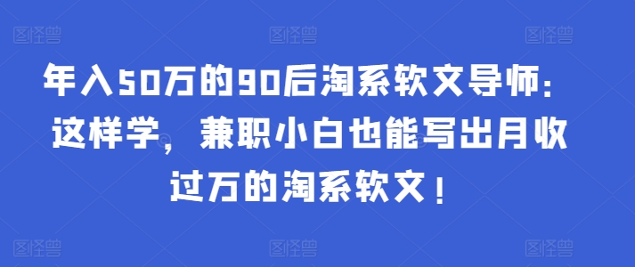 年入50万的90后淘系软文导师:这样学,兼职小白也能写出月收过万的淘系软文!-灼光资源宝库