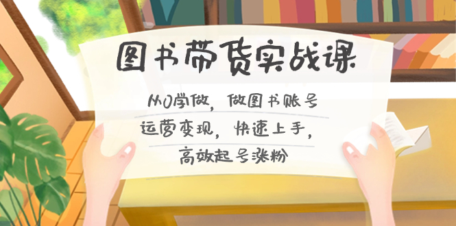 图书带货实战课2.0，从0学做，做图书账号运营变现，快速上手，高效起号涨粉-灼光资源宝库