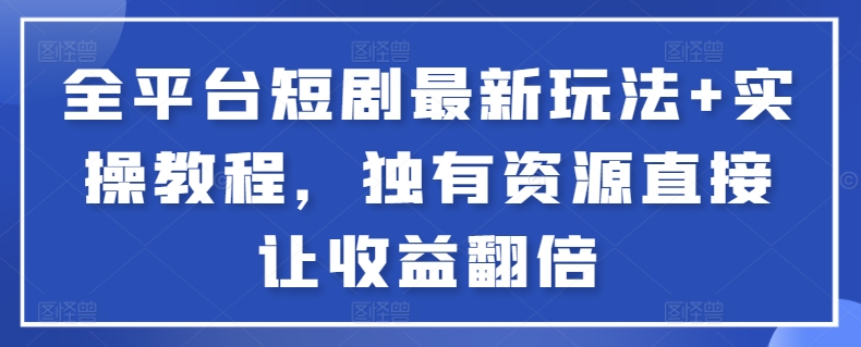 全平台短剧最新玩法+实操教程，独有资源直接让收益翻倍-灼光资源宝库