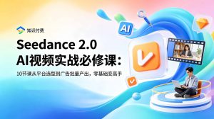 Seedance 2.0 AI视频实战必修课：10节课从平台选型到广告批量产出，零基础变高手-灼光资源宝库