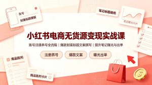 小红书电商无货源变现实战课，账号注册养号全流程，爆款封面标题文案撰写提升笔记曝光与出单-灼光资源宝库