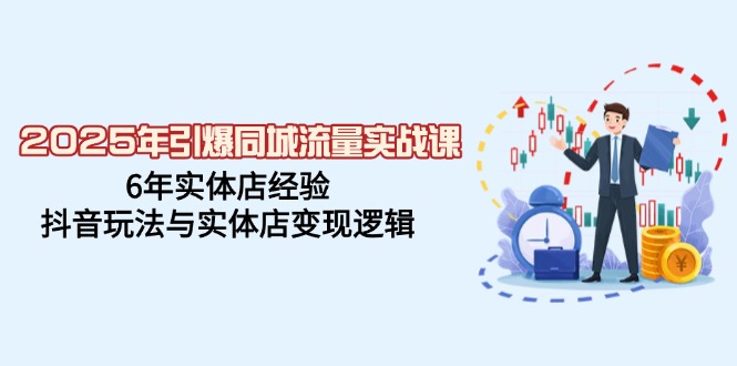 2025年引爆同城流量实战课，6年实体店经验，抖音玩法与实体店变现逻辑-灼光资源宝库