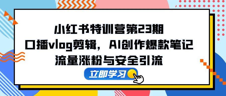 小红书特训营第23期，口播vlog剪辑，AI创作爆款笔记，流量涨粉与安全引流-灼光资源宝库