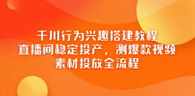 千川行为兴趣搭建教程，直播间稳定投产，测爆款视频，素材投放全流程-灼光资源宝库