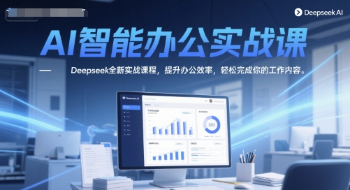 AI智能办公实战课，Deepseek全新实战课程，提升办公效率，轻松完成你的工作内容-灼光资源宝库