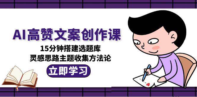 AI高赞文案创作课，15分钟搭建选题库，灵感思路主题收集方法论-灼光资源宝库