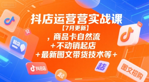 抖店运营实战课【7月更新】,商品卡自然流+不动销起店+最新图文带货技术等-灼光资源宝库