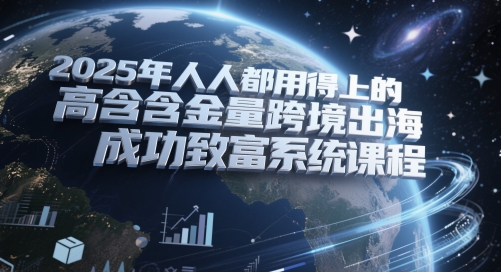 2025年人人都用得上的高含金量跨境出海成功致富系统课程-灼光资源宝库