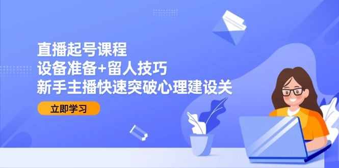 直播起号课程：设备准备+留人技巧，新手主播快速突破心理建设关-灼光资源宝库