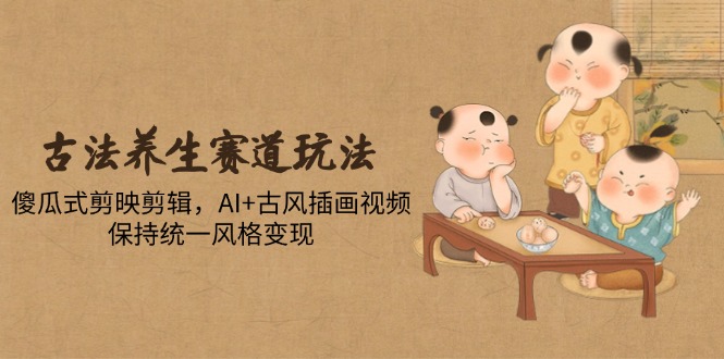 古法养生赛道玩法,傻瓜式剪映剪辑,AI+古风插画视频,保持统一风格变现-灼光资源宝库