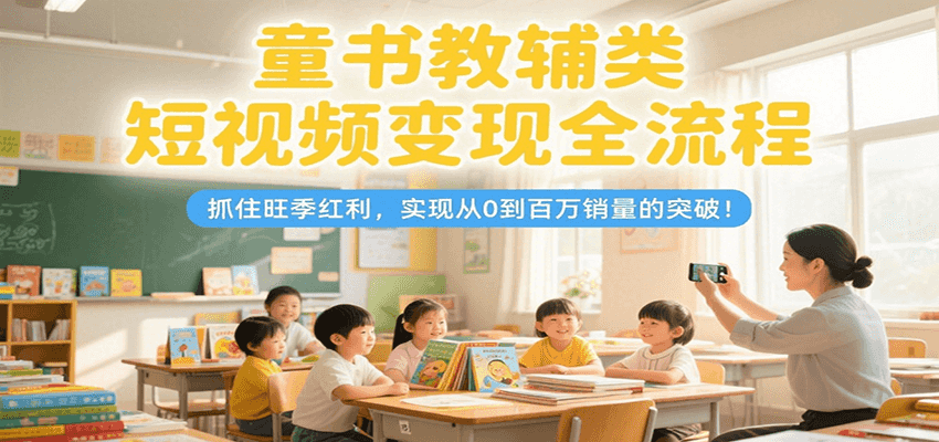童书教辅类短视频变现全流程，抓住旺季红利，实现从0到百万销量的突破！-灼光资源宝库