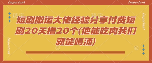 短剧搬运大佬经验分享付费短剧20天撸20个(他能吃肉我们就能喝汤)-灼光资源宝库
